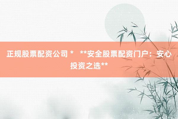 正规股票配资公司 *   **安全股票配资门户：安心投资之选**