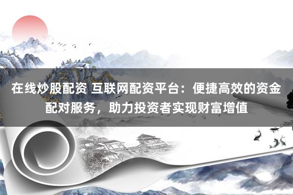 在线炒股配资 互联网配资平台：便捷高效的资金配对服务，助力投资者实现财富增值