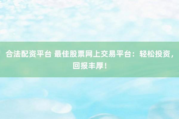 合法配资平台 最佳股票网上交易平台：轻松投资，回报丰厚！