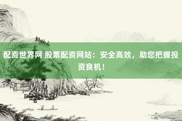 配资世界网 股票配资网站：安全高效，助您把握投资良机！