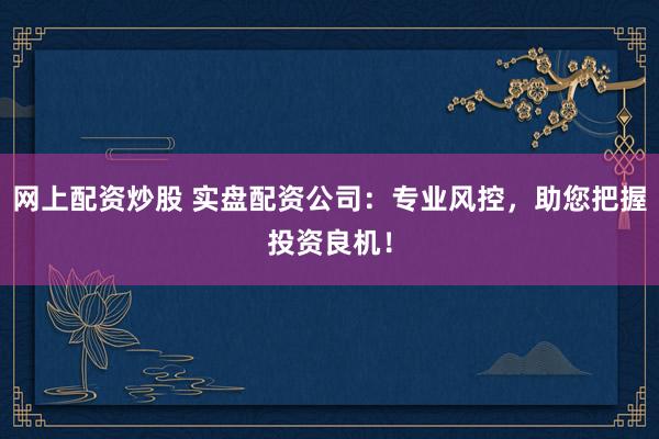 网上配资炒股 实盘配资公司：专业风控，助您把握投资良机！