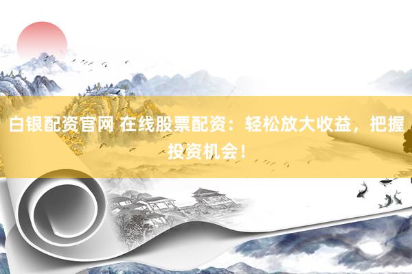 白银配资官网 在线股票配资：轻松放大收益，把握投资机会！
