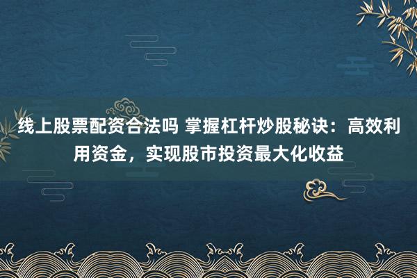 线上股票配资合法吗 掌握杠杆炒股秘诀：高效利用资金，实现股市投资最大化收益