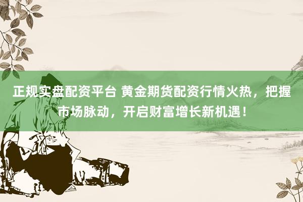 正规实盘配资平台 黄金期货配资行情火热，把握市场脉动，开启财富增长新机遇！