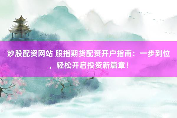 炒股配资网站 股指期货配资开户指南：一步到位，轻松开启投资新篇章！