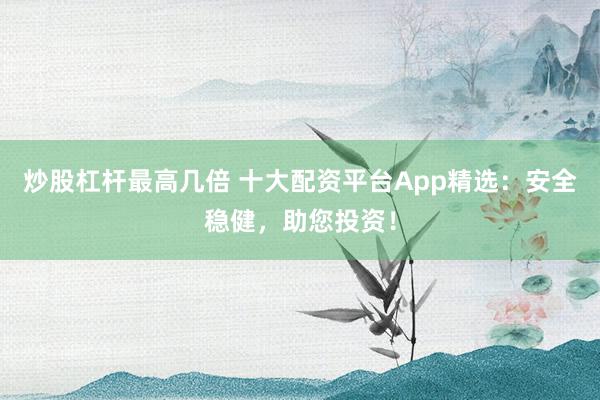 炒股杠杆最高几倍 十大配资平台App精选：安全稳健，助您投资！