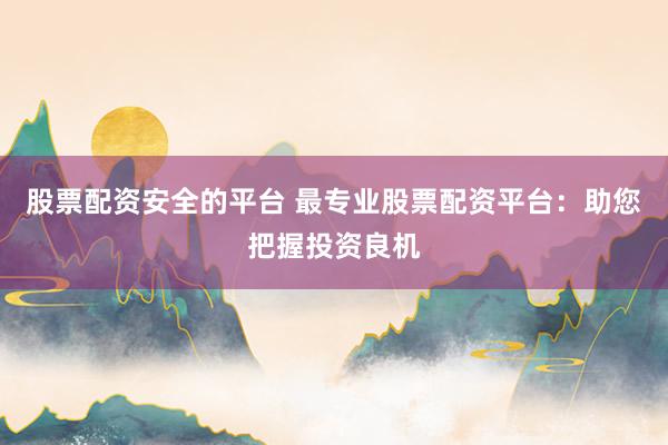 股票配资安全的平台 最专业股票配资平台：助您把握投资良机