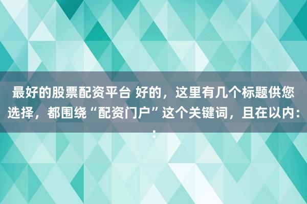 最好的股票配资平台 好的，这里有几个标题供您选择，都围绕“配资门户”这个关键词，且在以内：