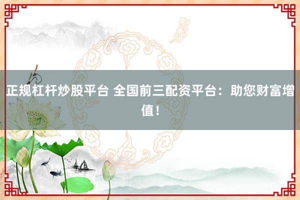 正规杠杆炒股平台 全国前三配资平台：助您财富增值！
