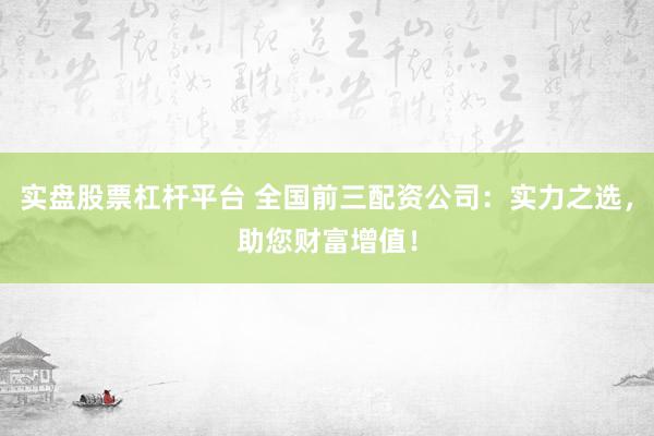 实盘股票杠杆平台 全国前三配资公司：实力之选，助您财富增值！