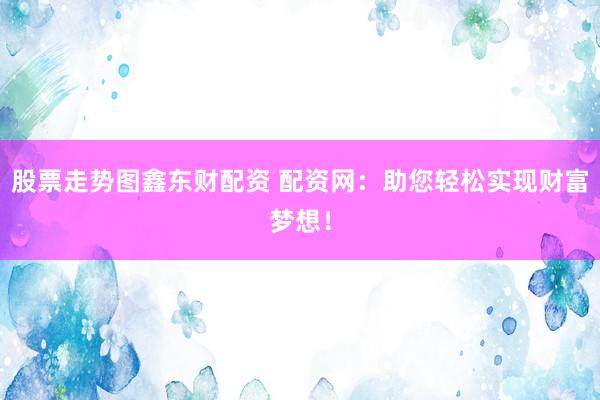 股票走势图鑫东财配资 配资网：助您轻松实现财富梦想！