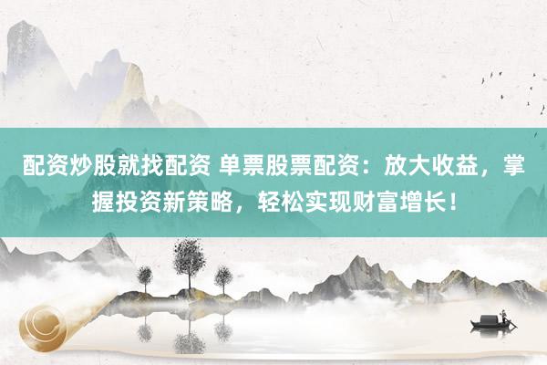 配资炒股就找配资 单票股票配资：放大收益，掌握投资新策略，轻松实现财富增长！