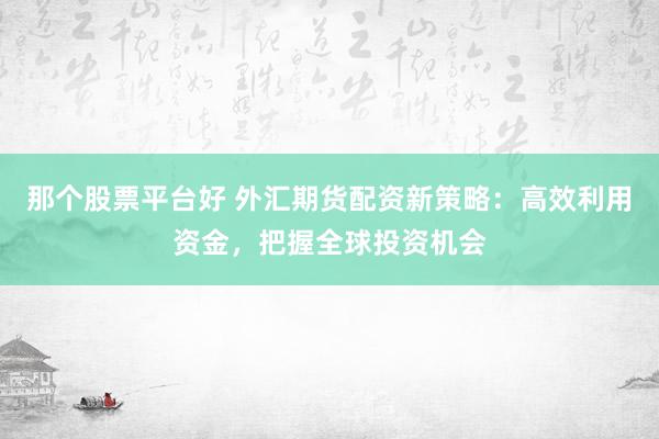 那个股票平台好 外汇期货配资新策略：高效利用资金，把握全球投资机会