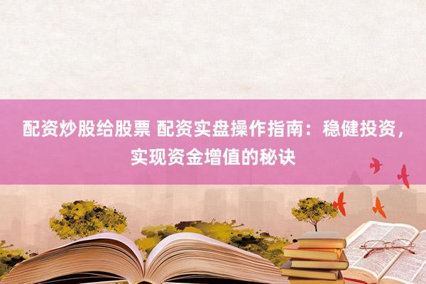 配资炒股给股票 配资实盘操作指南：稳健投资，实现资金增值的秘诀