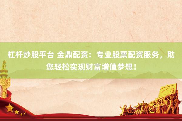 杠杆炒股平台 金鼎配资：专业股票配资服务，助您轻松实现财富增值梦想！