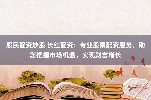 股民配资炒股 长红配资：专业股票配资服务，助您把握市场机遇，实现财富增长