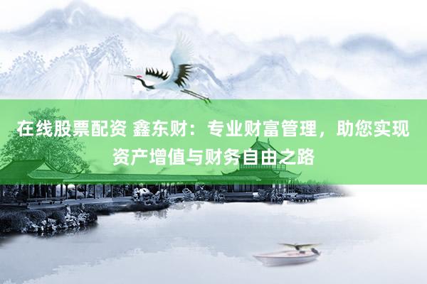 在线股票配资 鑫东财：专业财富管理，助您实现资产增值与财务自由之路