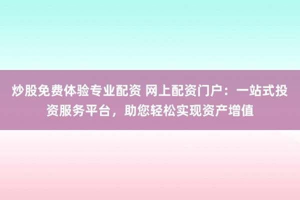 炒股免费体验专业配资 网上配资门户：一站式投资服务平台，助您轻松实现资产增值