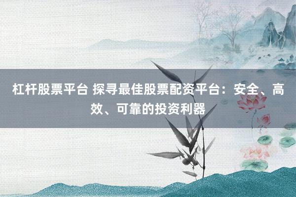 杠杆股票平台 探寻最佳股票配资平台：安全、高效、可靠的投资利器