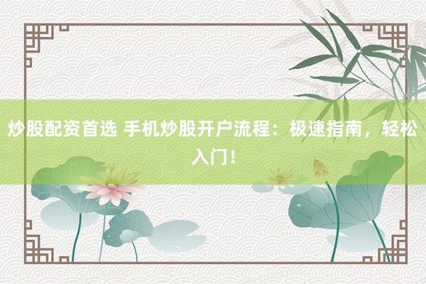 炒股配资首选 手机炒股开户流程：极速指南，轻松入门！