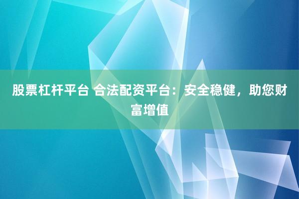 股票杠杆平台 合法配资平台：安全稳健，助您财富增值