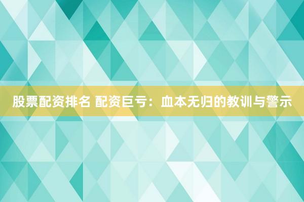 股票配资排名 配资巨亏：血本无归的教训与警示