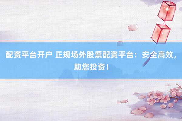 配资平台开户 正规场外股票配资平台：安全高效，助您投资！