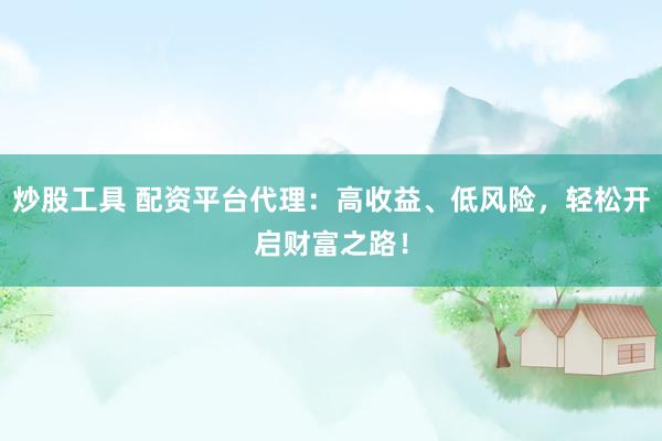 炒股工具 配资平台代理：高收益、低风险，轻松开启财富之路！