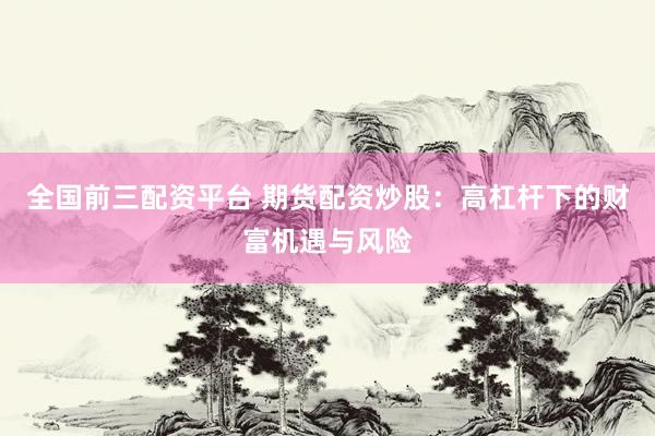 全国前三配资平台 期货配资炒股：高杠杆下的财富机遇与风险