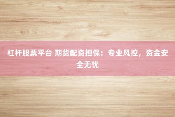 杠杆股票平台 期货配资担保：专业风控，资金安全无忧