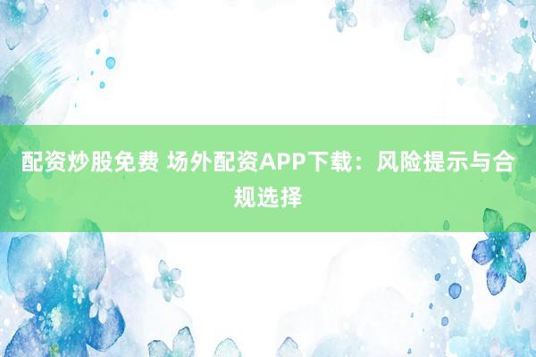 配资炒股免费 场外配资APP下载：风险提示与合规选择