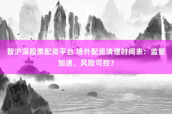 智沪深股票配资平台 场外配资清理时间表：监管加速，风险可控？