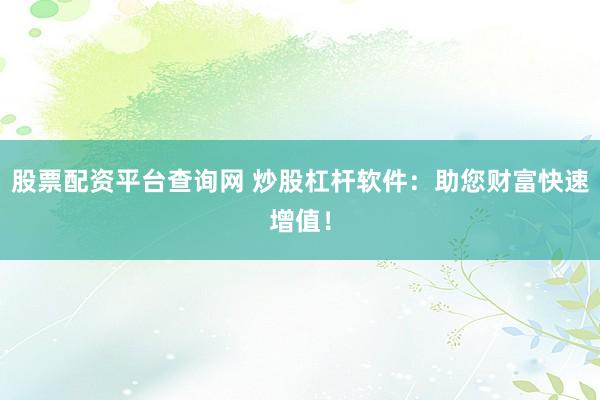 股票配资平台查询网 炒股杠杆软件：助您财富快速增值！