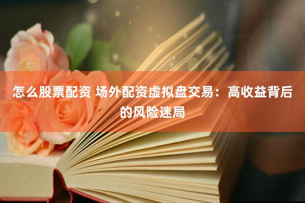 怎么股票配资 场外配资虚拟盘交易：高收益背后的风险迷局