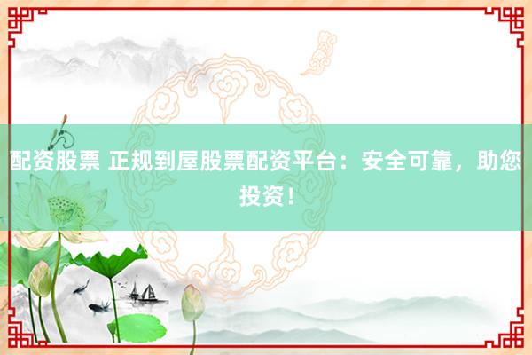 配资股票 正规到屋股票配资平台：安全可靠，助您投资！