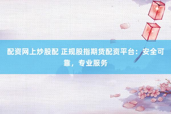 配资网上炒股配 正规股指期货配资平台：安全可靠，专业服务