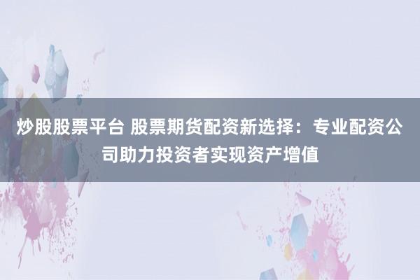 炒股股票平台 股票期货配资新选择：专业配资公司助力投资者实现资产增值