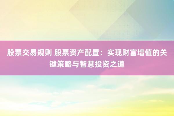 股票交易规则 股票资产配置：实现财富增值的关键策略与智慧投资之道