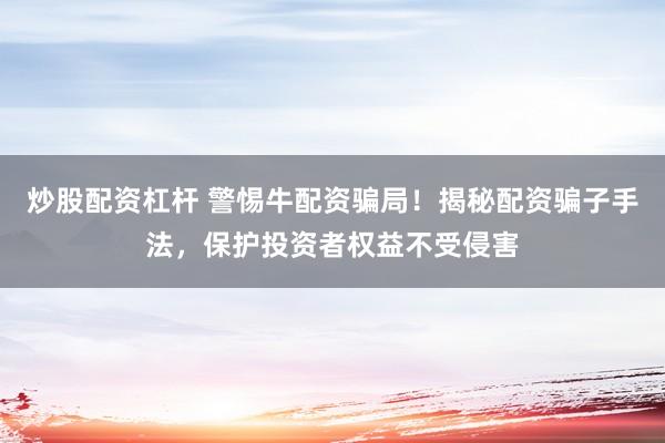炒股配资杠杆 警惕牛配资骗局！揭秘配资骗子手法，保护投资者权益不受侵害