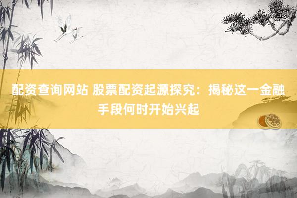 配资查询网站 股票配资起源探究：揭秘这一金融手段何时开始兴起