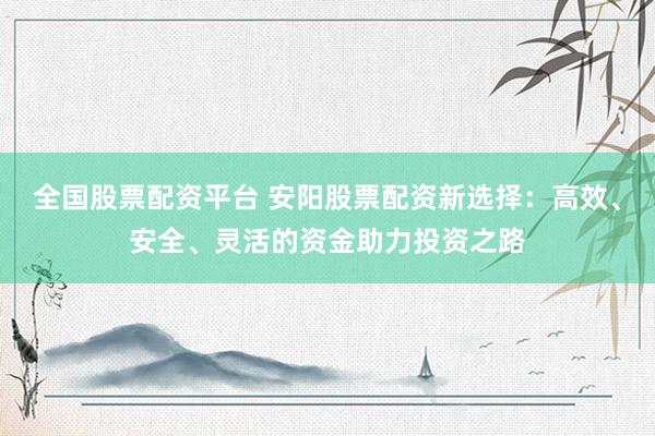 全国股票配资平台 安阳股票配资新选择：高效、安全、灵活的资金助力投资之路