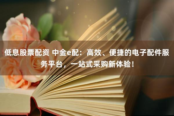 低息股票配资 中金e配：高效、便捷的电子配件服务平台，一站式采购新体验！