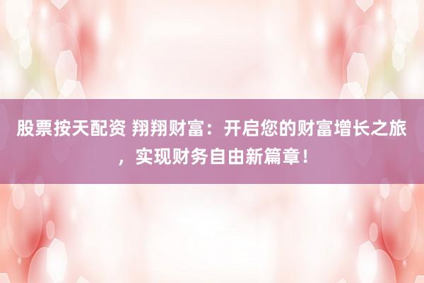 股票按天配资 翔翔财富：开启您的财富增长之旅，实现财务自由新篇章！