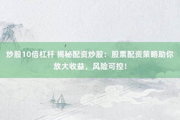炒股10倍杠杆 揭秘配资炒股：股票配资策略助你放大收益，风险可控！
