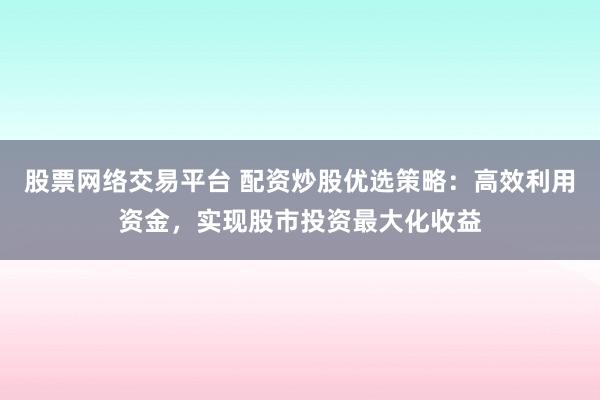 股票网络交易平台 配资炒股优选策略：高效利用资金，实现股市投资最大化收益