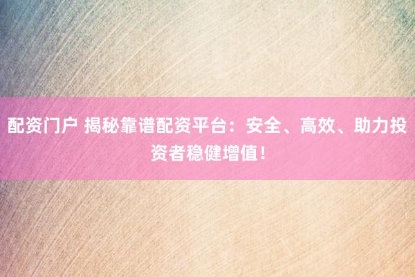 配资门户 揭秘靠谱配资平台：安全、高效、助力投资者稳健增值！