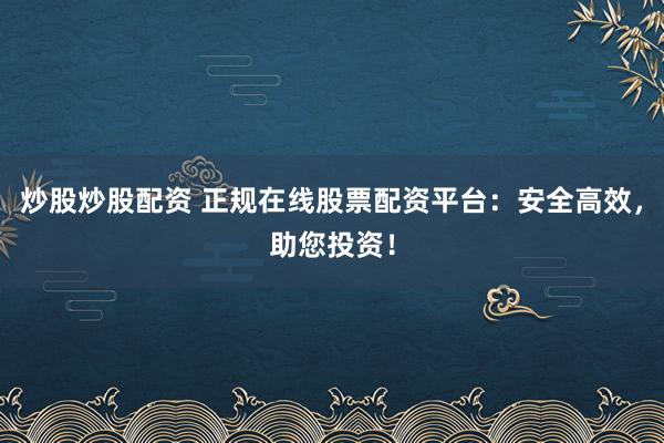 炒股炒股配资 正规在线股票配资平台：安全高效，助您投资！