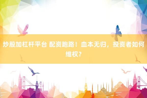 炒股加杠杆平台 配资跑路！血本无归，投资者如何维权？