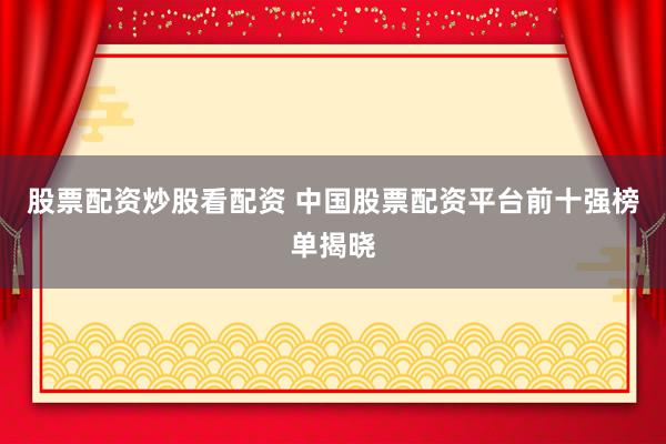 股票配资炒股看配资 中国股票配资平台前十强榜单揭晓