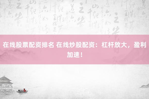 在线股票配资排名 在线炒股配资：杠杆放大，盈利加速！